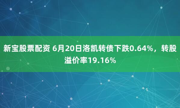 新宝股票配资 6月20日洛凯转债下跌0.64%，转股溢价率19.16%