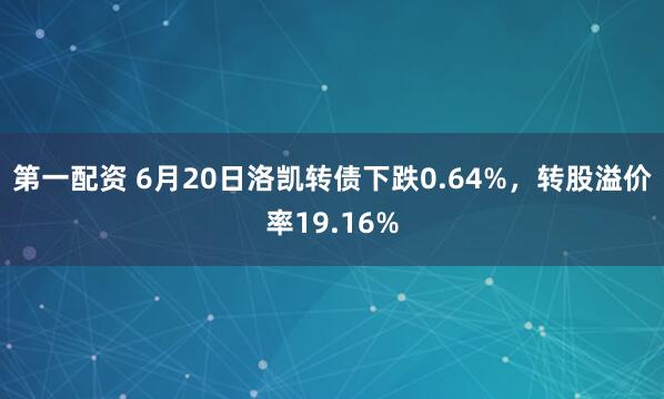 第一配资 6月20日洛凯转债下跌0.64%，转股溢价率19.16%