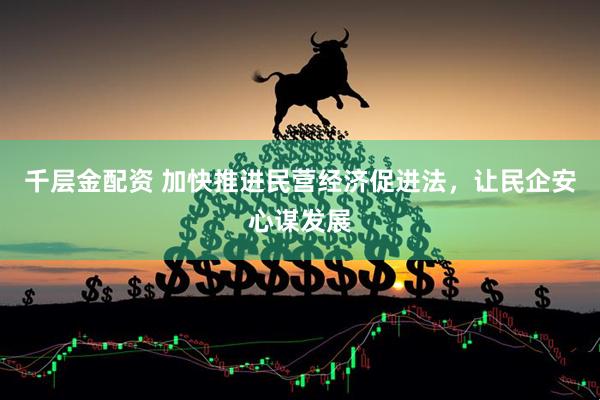 千层金配资 加快推进民营经济促进法，让民企安心谋发展