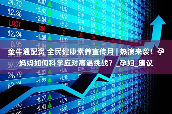金牛通配资 全民健康素养宣传月 | 热浪来袭！孕妈妈如何科学应对高温挑战？_孕妇_建议