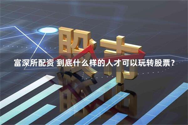 富深所配资 到底什么样的人才可以玩转股票？