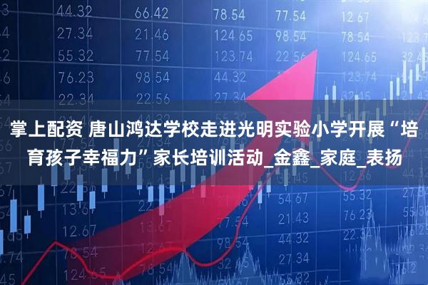 掌上配资 唐山鸿达学校走进光明实验小学开展“培育孩子幸福力”家长培训活动_金鑫_家庭_表扬