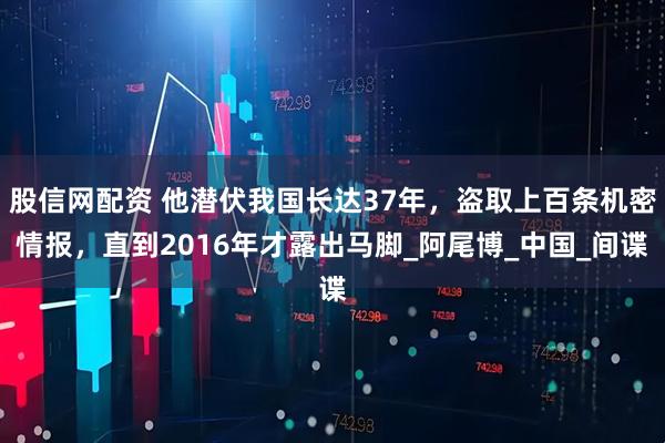 股信网配资 他潜伏我国长达37年，盗取上百条机密情报，直到2016年才露出马脚_阿尾博_中国_间谍