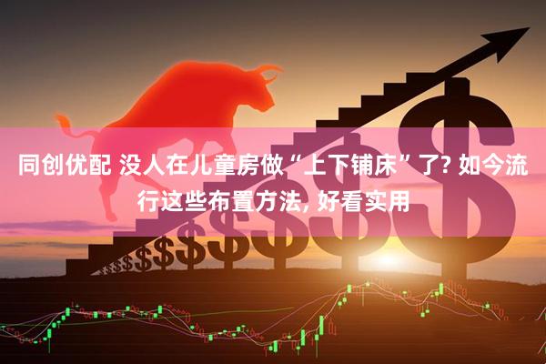 同创优配 没人在儿童房做“上下铺床”了? 如今流行这些布置方法, 好看实用