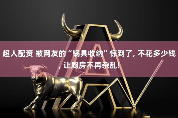 超人配资 被网友的“锅具收纳”惊到了, 不花多少钱, 让厨房不再杂乱!