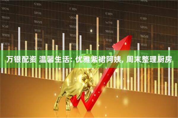 万银配资 温馨生活: 优雅紫裙阿姨, 周末整理厨房