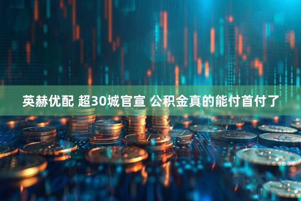 英赫优配 超30城官宣 公积金真的能付首付了