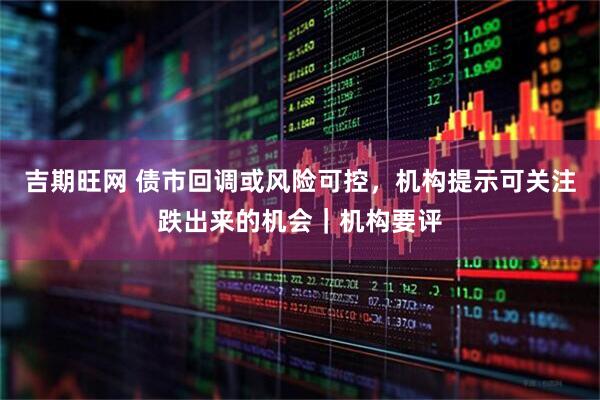 吉期旺网 债市回调或风险可控，机构提示可关注跌出来的机会｜机构要评