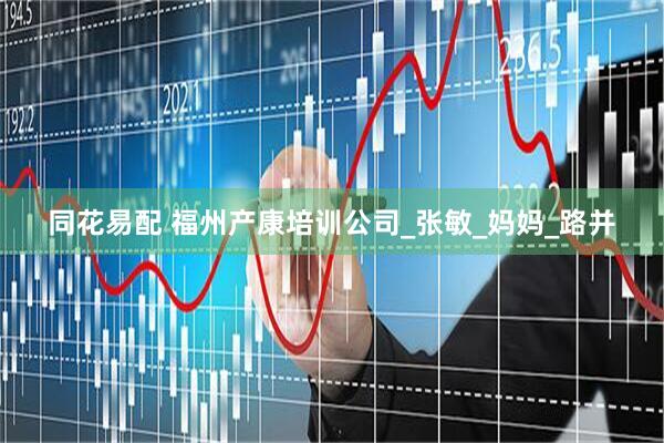 同花易配 福州产康培训公司_张敏_妈妈_路并