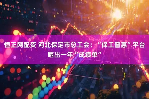 恒正网配资 河北保定市总工会：“保工普惠”平台晒出一年“成绩单”