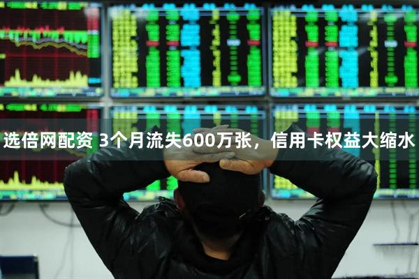 选倍网配资 3个月流失600万张，信用卡权益大缩水