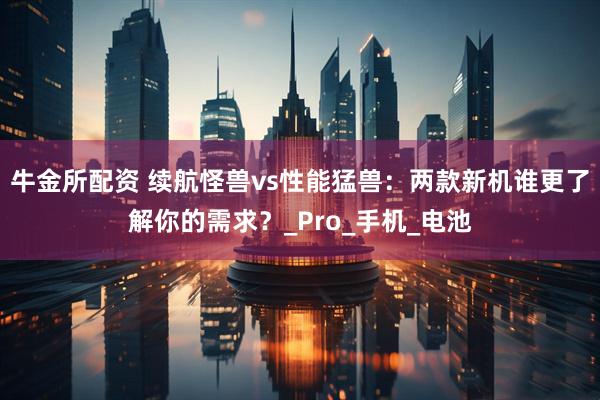 牛金所配资 续航怪兽vs性能猛兽：两款新机谁更了解你的需求？_Pro_手机_电池
