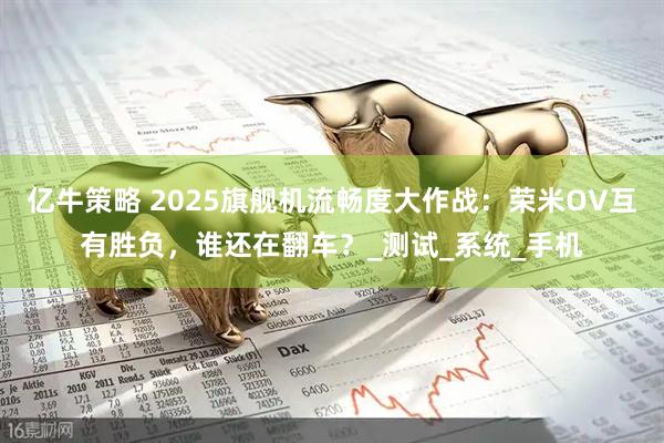 亿牛策略 2025旗舰机流畅度大作战：荣米OV互有胜负，谁还在翻车？_测试_系统_手机