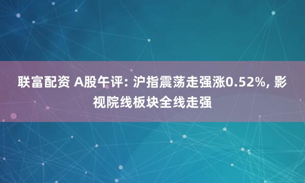 联富配资 A股午评: 沪指震荡走强涨0.52%, 影视院线板块全线走强