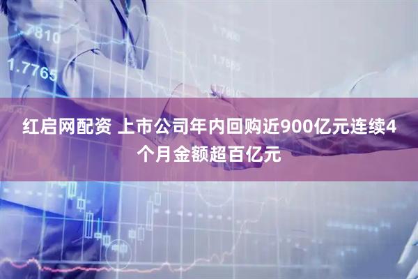 红启网配资 上市公司年内回购近900亿元连续4个月金额超百亿元