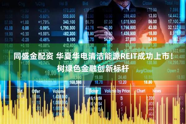 同盛金配资 华夏华电清洁能源REIT成功上市！树绿色金融创新标杆