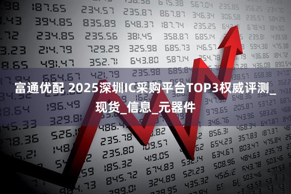 富通优配 2025深圳IC采购平台TOP3权威评测_现货_信息_元器件