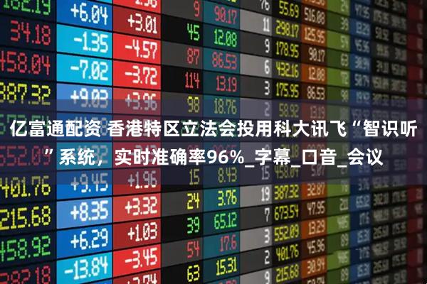 亿富通配资 香港特区立法会投用科大讯飞“智识听”系统，实时准确率96%_字幕_口音_会议