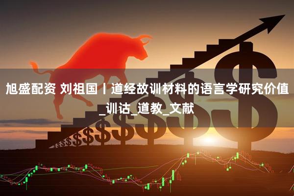 旭盛配资 刘祖国丨道经故训材料的语言学研究价值_训诂_道教_文献