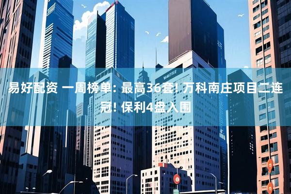 易好配资 一周榜单: 最高36套! 万科南庄项目二连冠! 保利4盘入围