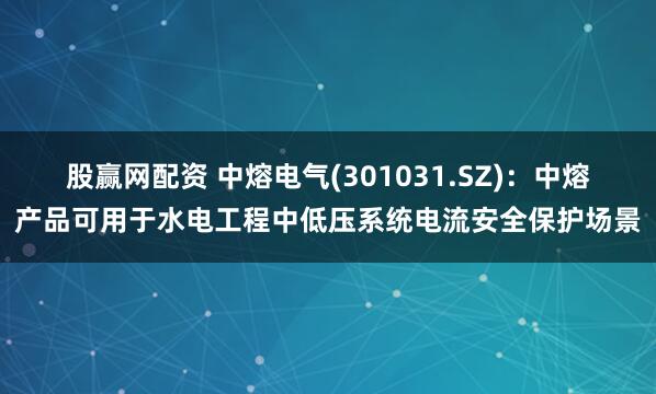 股赢网配资 中熔电气(301031.SZ)：中熔产品可用于水电工程中低压系统电流安全保护场景