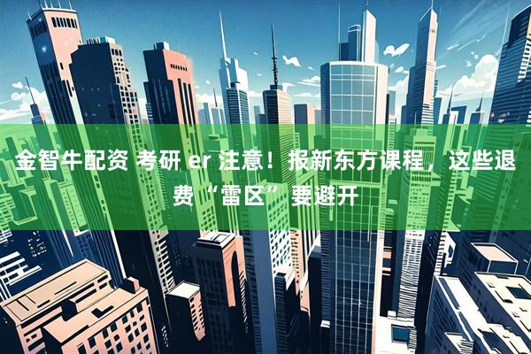 金智牛配资 考研 er 注意！报新东方课程，这些退费 “雷区” 要避开