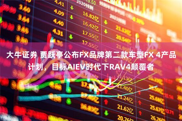 大牛证券 贾跃亭公布FX品牌第二款车型FX 4产品计划，目标AIEV时代下RAV4颠覆者
