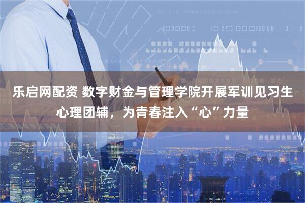 乐启网配资 数字财金与管理学院开展军训见习生心理团辅，为青春注入“心”力量
