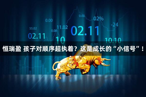 恒瑞盈 孩子对顺序超执着？这是成长的“小信号”！