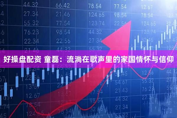 好操盘配资 童磊：流淌在歌声里的家国情怀与信仰