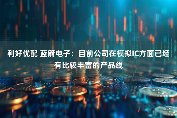 利好优配 蓝箭电子：目前公司在模拟IC方面已经有比较丰富的产品线