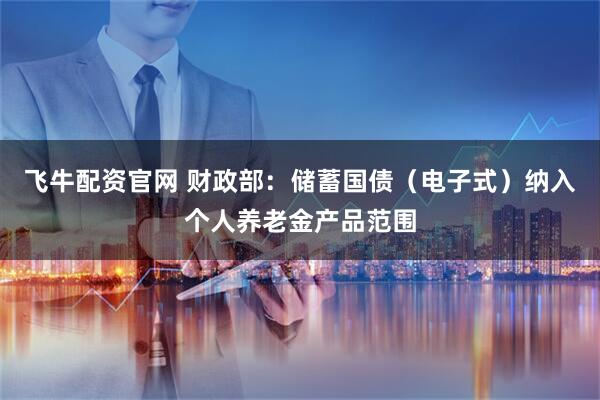 飞牛配资官网 财政部：储蓄国债（电子式）纳入个人养老金产品范围