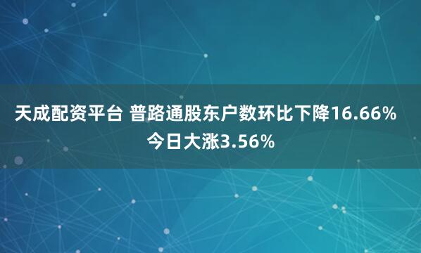天成配资平台 普路通股东户数环比下降16.66%  今日大涨3.56%