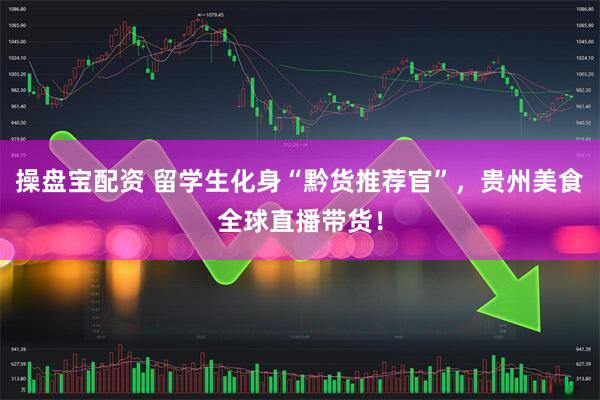 操盘宝配资 留学生化身“黔货推荐官”，贵州美食全球直播带货！