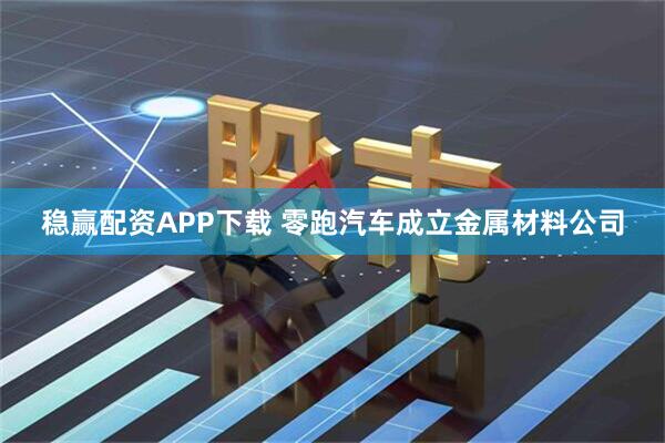 稳赢配资APP下载 零跑汽车成立金属材料公司