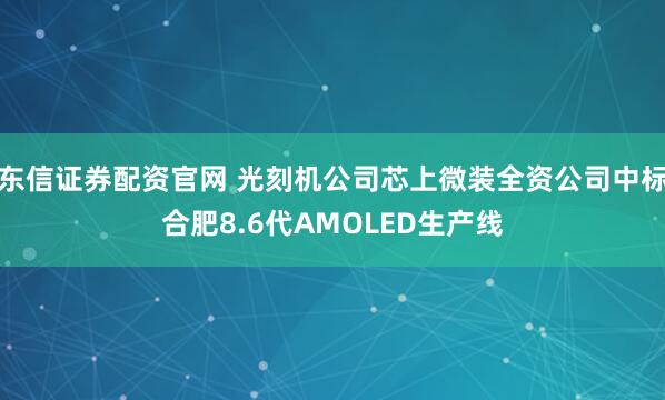 东信证券配资官网 光刻机公司芯上微装全资公司中标合肥8.6代AMOLED生产线