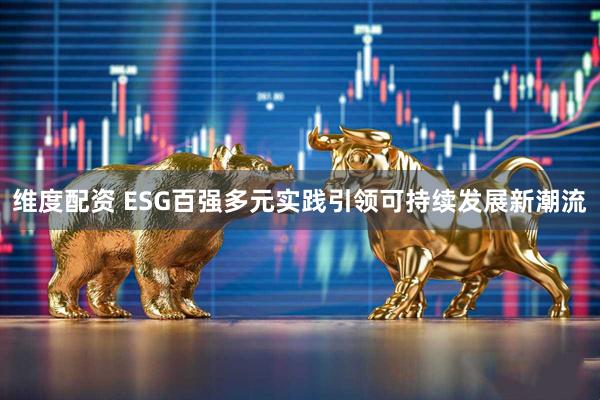 维度配资 ESG百强多元实践引领可持续发展新潮流